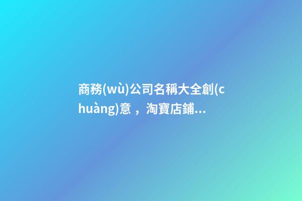 商務(wù)公司名稱大全創(chuàng)意，淘寶店鋪代運(yùn)營(yíng)公司排名(國(guó)內(nèi)前十天貓代運(yùn)營(yíng)公司盤點(diǎn))